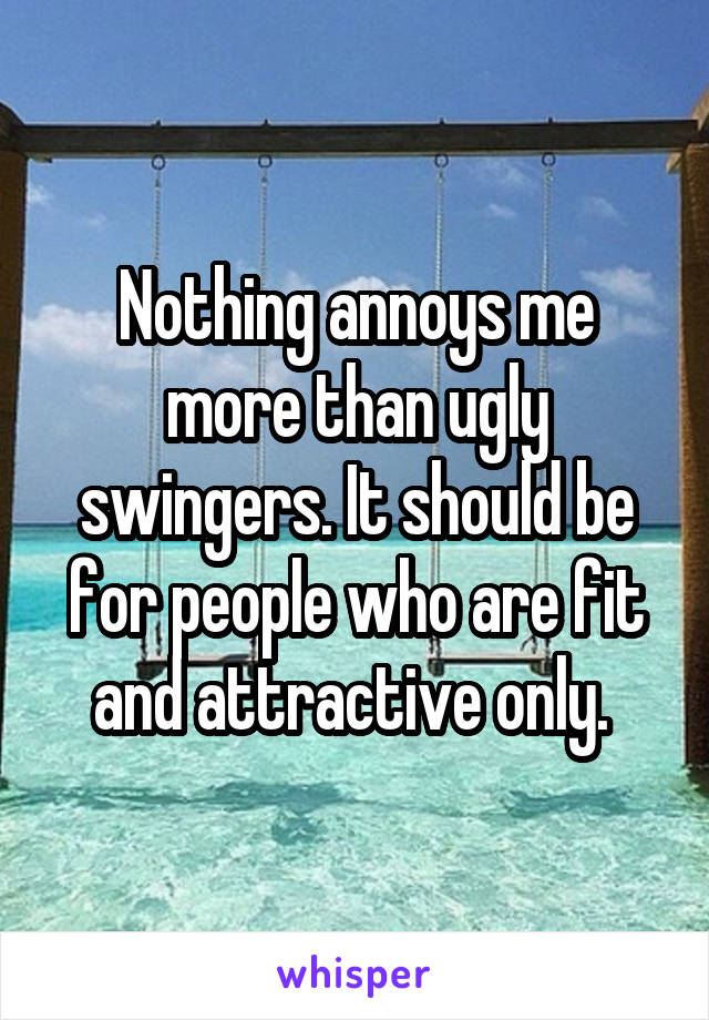 Nothing annoys me more than ugly swingers. It should be for people who are fit and attractive only. 