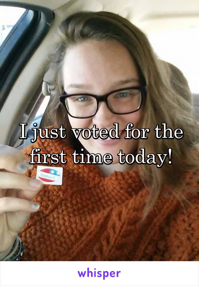 I just voted for the first time today!