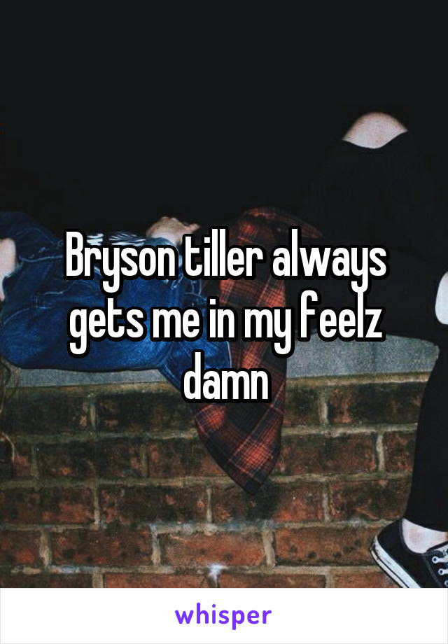 Bryson tiller always gets me in my feelz damn