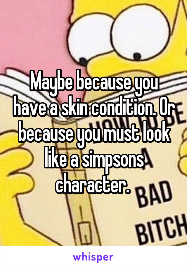 Maybe because you have a skin condition. Or because you must look like a simpsons character. 