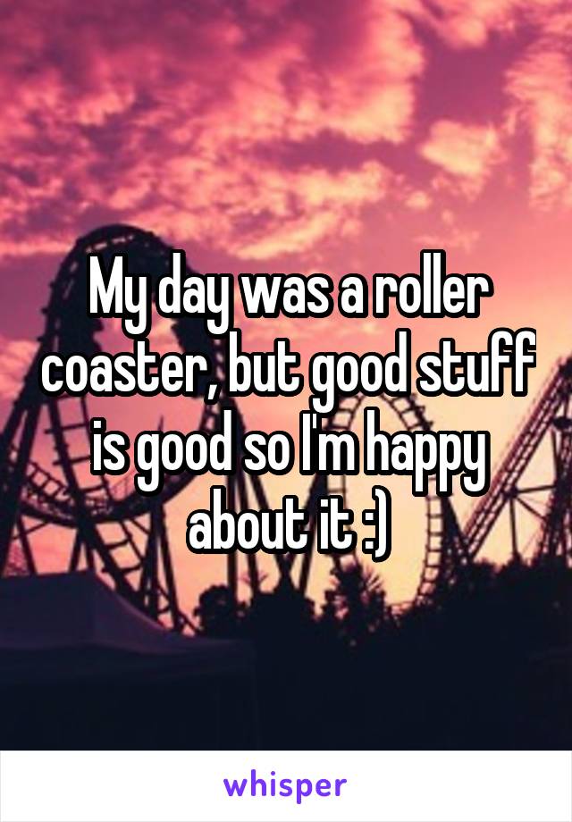 My day was a roller coaster, but good stuff is good so I'm happy about it :)