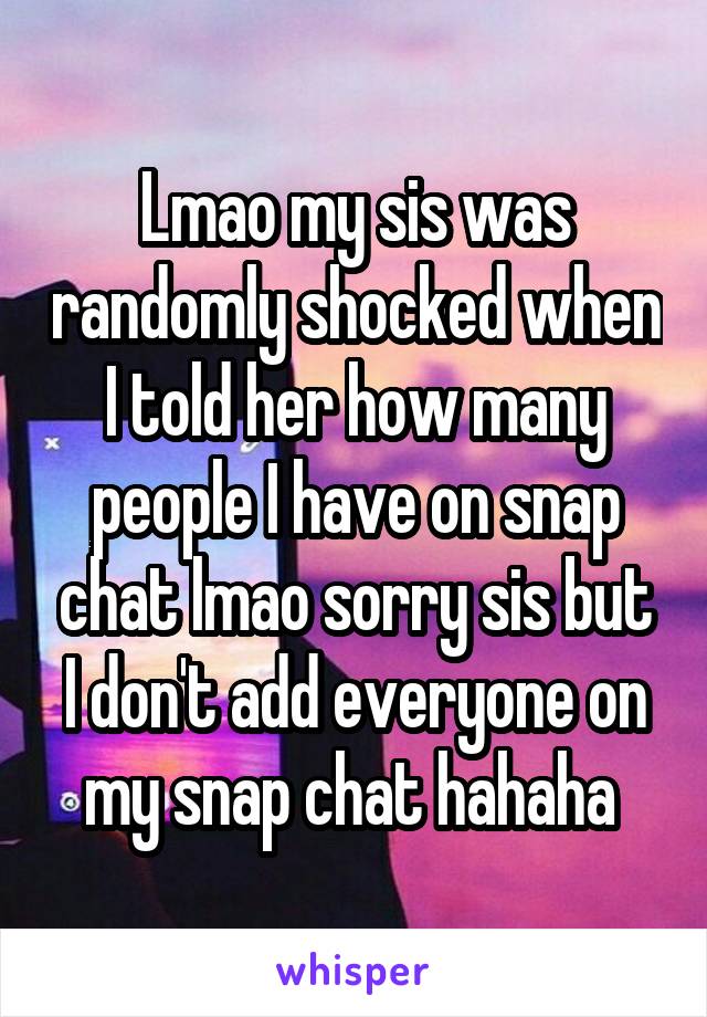 Lmao my sis was randomly shocked when I told her how many people I have on snap chat lmao sorry sis but I don't add everyone on my snap chat hahaha 