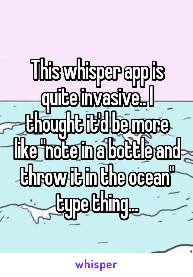 This whisper app is quite invasive.. I thought it'd be more like "note in a bottle and throw it in the ocean" type thing...