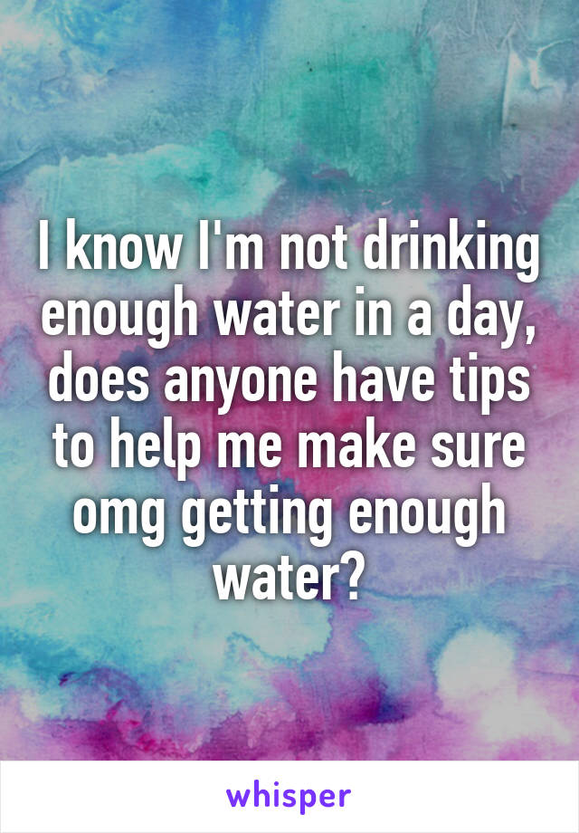 I know I'm not drinking enough water in a day, does anyone have tips to help me make sure omg getting enough water?