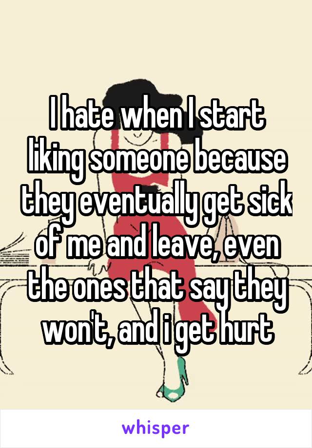 I hate when I start liking someone because they eventually get sick of me and leave, even the ones that say they won't, and i get hurt