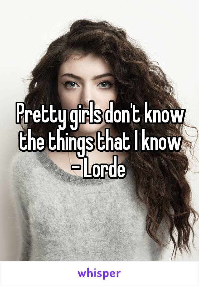 Pretty girls don't know the things that I know
- Lorde 