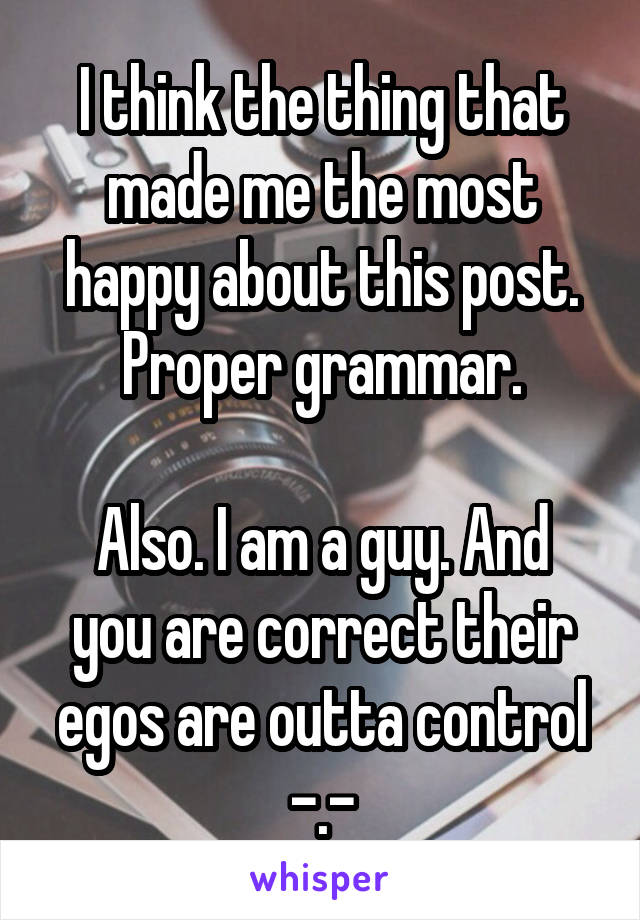 I think the thing that made me the most happy about this post. Proper grammar.

Also. I am a guy. And you are correct their egos are outta control -.-