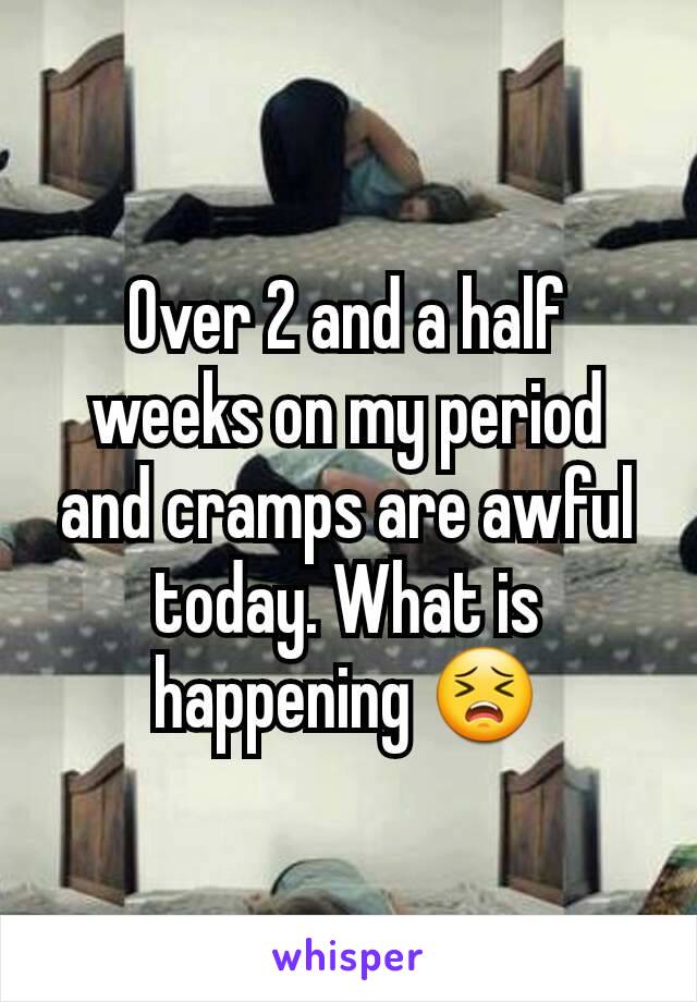 Over 2 and a half weeks on my period and cramps are awful today. What is happening 😣