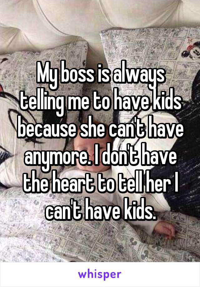 My boss is always telling me to have kids because she can't have anymore. I don't have the heart to tell her I can't have kids.