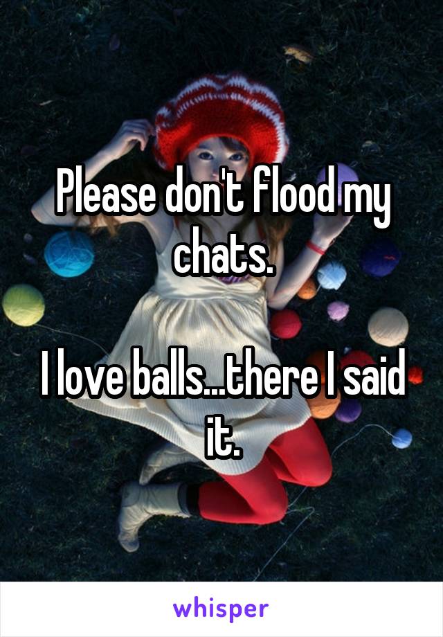 Please don't flood my chats.

I love balls...there I said it.