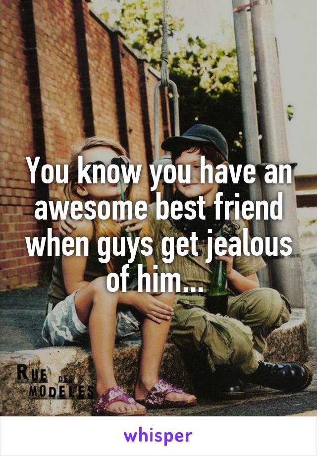 You know you have an awesome best friend when guys get jealous of him... 