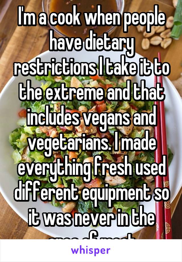 I'm a cook when people have dietary restrictions I take it to the extreme and that includes vegans and vegetarians. I made everything fresh used different equipment so it was never in the area of meat