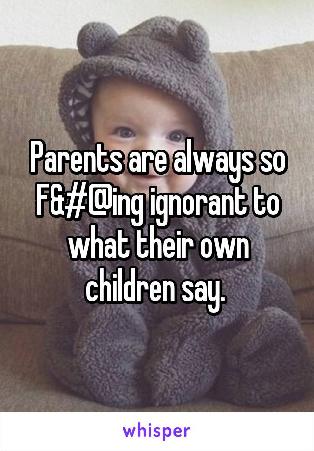 Parents are always so F&#@ing ignorant to what their own children say. 