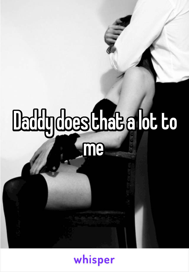 Daddy does that a lot to me 