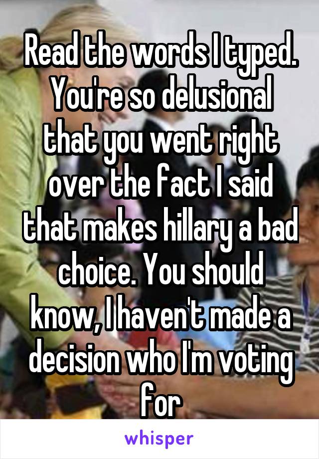 Read the words I typed. You're so delusional that you went right over the fact I said that makes hillary a bad choice. You should know, I haven't made a decision who I'm voting for