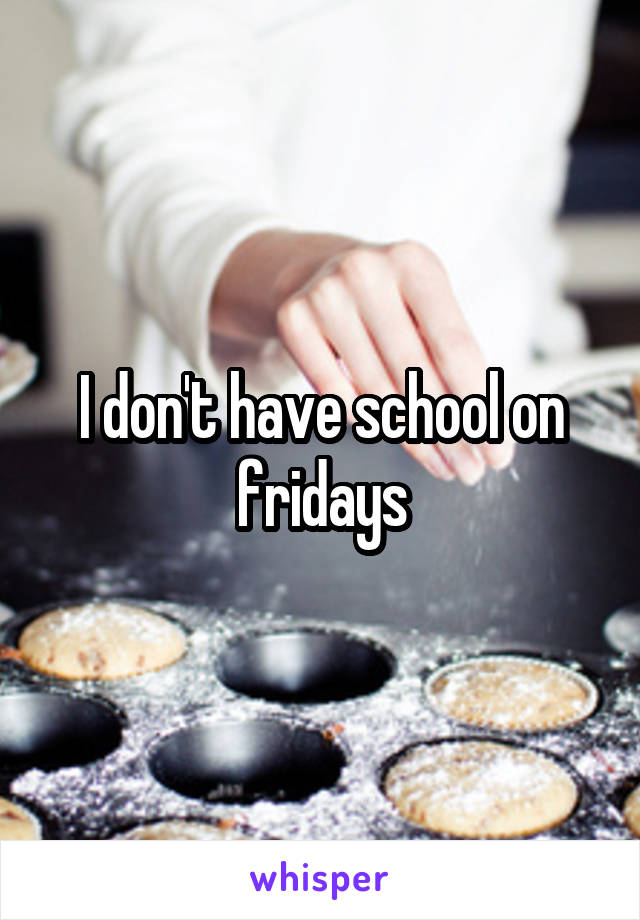 I don't have school on fridays