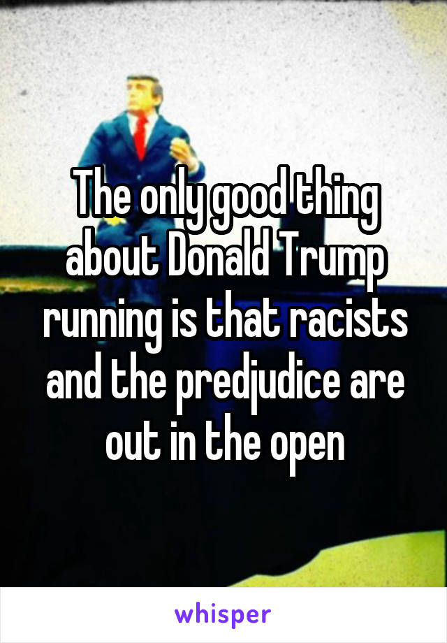 The only good thing about Donald Trump running is that racists and the predjudice are out in the open