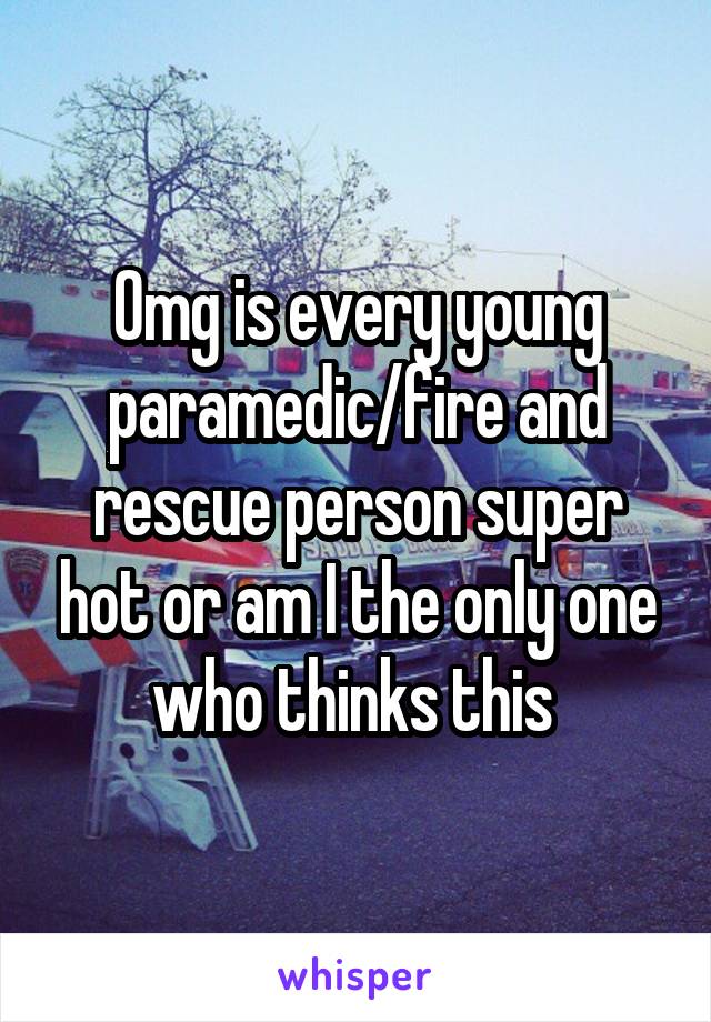 Omg is every young paramedic/fire and rescue person super hot or am I the only one who thinks this 