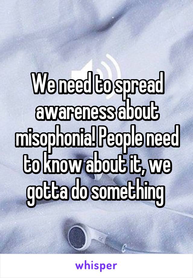 We need to spread awareness about misophonia! People need to know about it, we gotta do something 