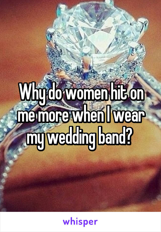 Why do women hit on me more when I wear my wedding band? 