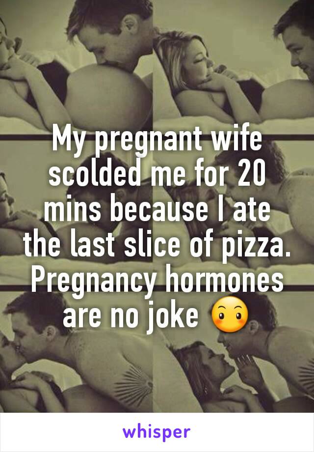 My pregnant wife scolded me for 20 mins because I ate the last slice of pizza. Pregnancy hormones are no joke 😶