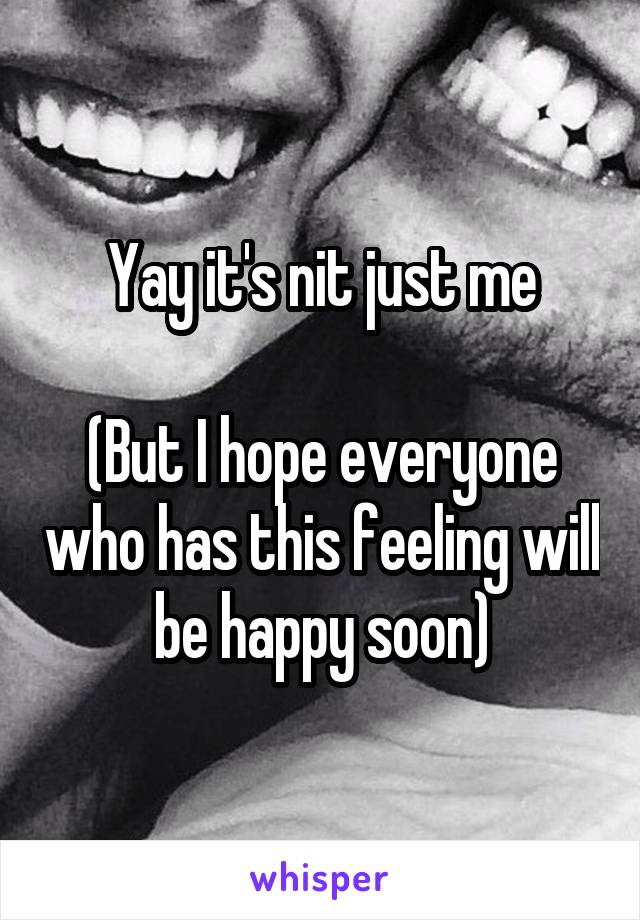 Yay it's nit just me

(But I hope everyone who has this feeling will be happy soon)