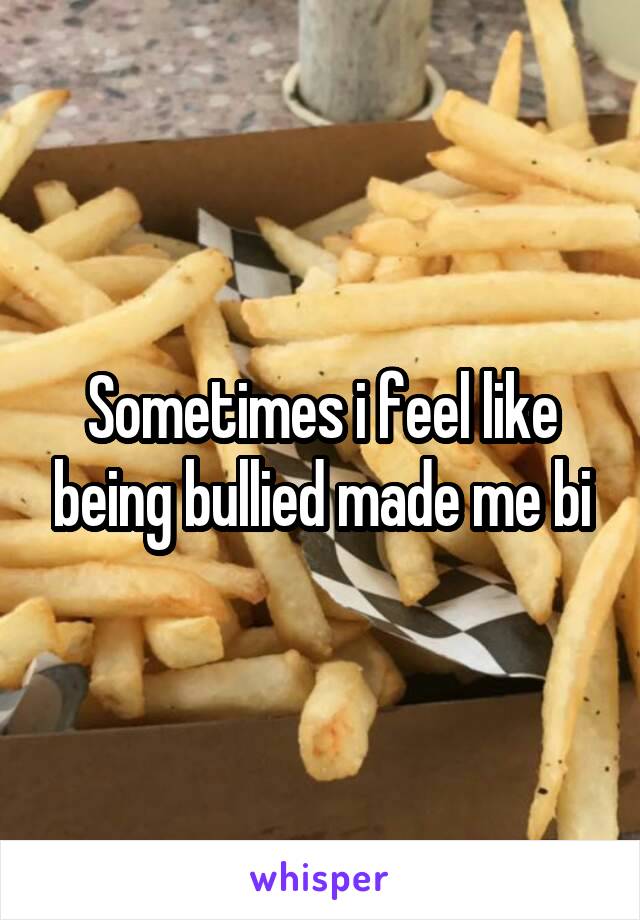 Sometimes i feel like being bullied made me bi