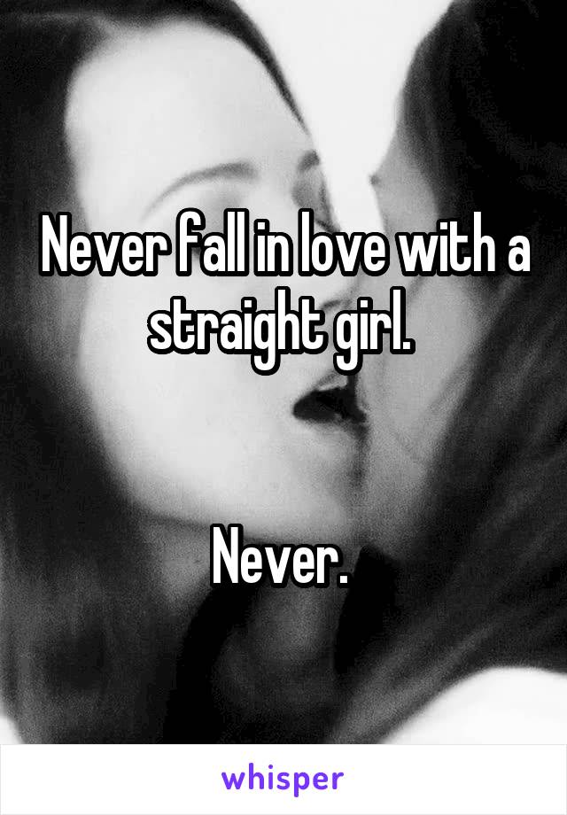 Never fall in love with a straight girl. 


Never. 