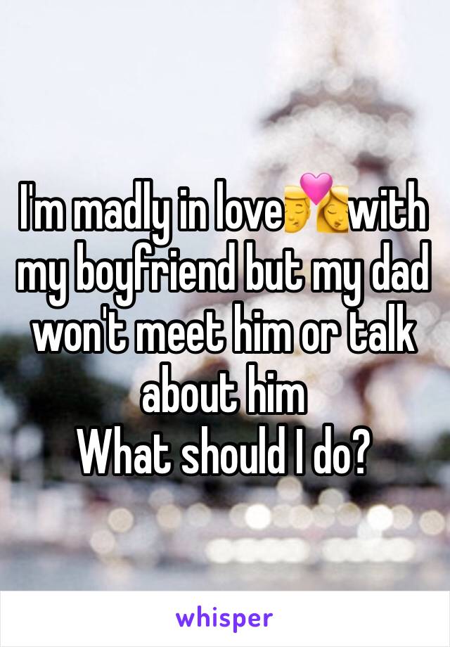 I'm madly in love💏with my boyfriend but my dad won't meet him or talk about him 
What should I do?