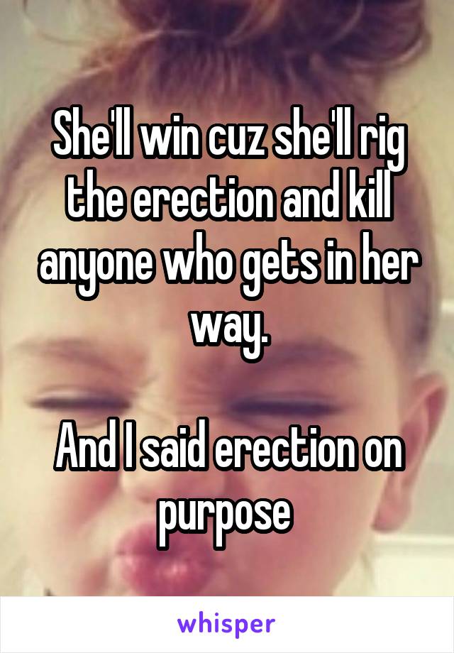 She'll win cuz she'll rig the erection and kill anyone who gets in her way.

And I said erection on purpose 