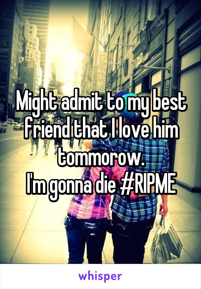 Might admit to my best friend that I love him tommorow.
I'm gonna die #RIPME