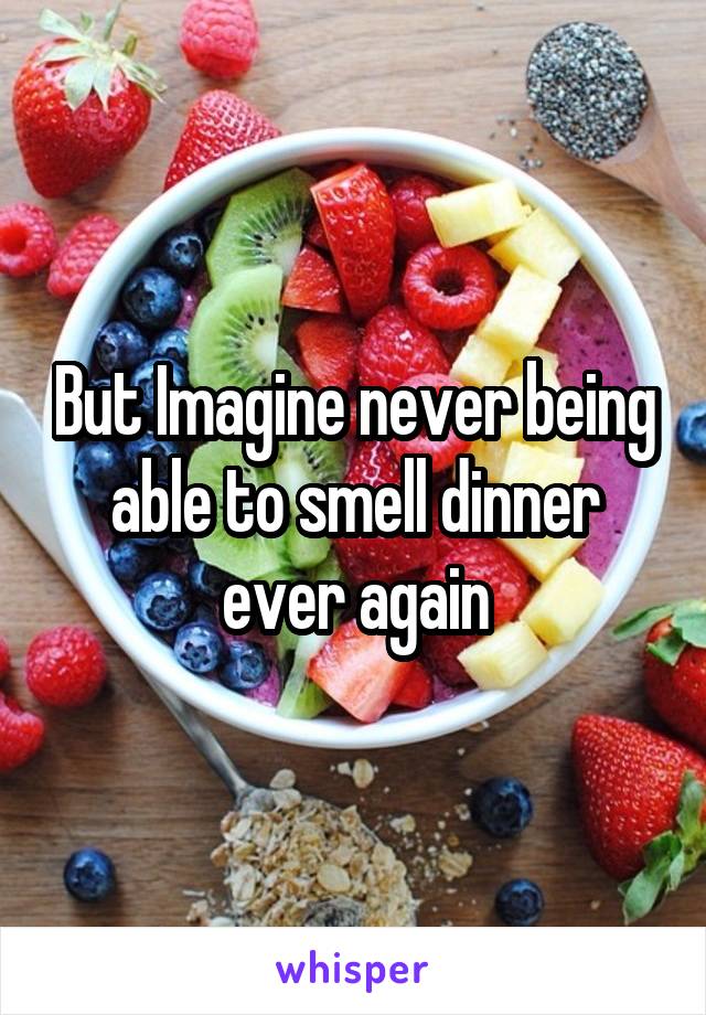 But Imagine never being able to smell dinner ever again