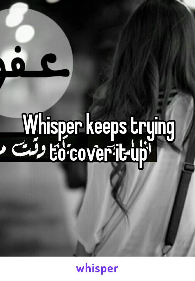 Whisper keeps trying to cover it up