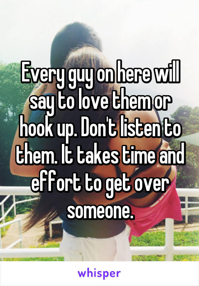 Every guy on here will say to love them or hook up. Don't listen to them. It takes time and effort to get over someone.