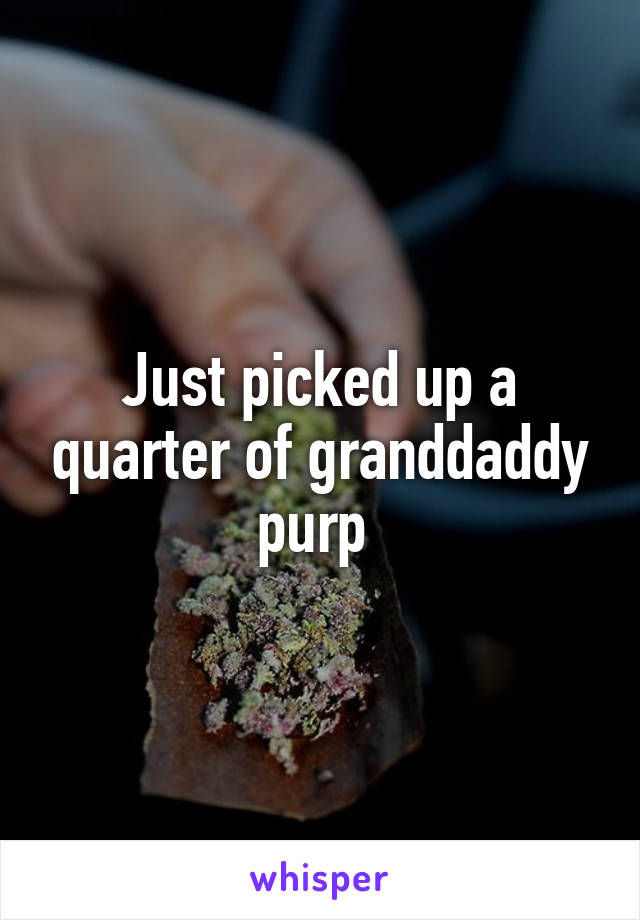 Just picked up a quarter of granddaddy purp 