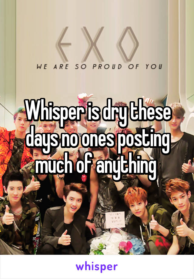 Whisper is dry these days no ones posting much of anything 