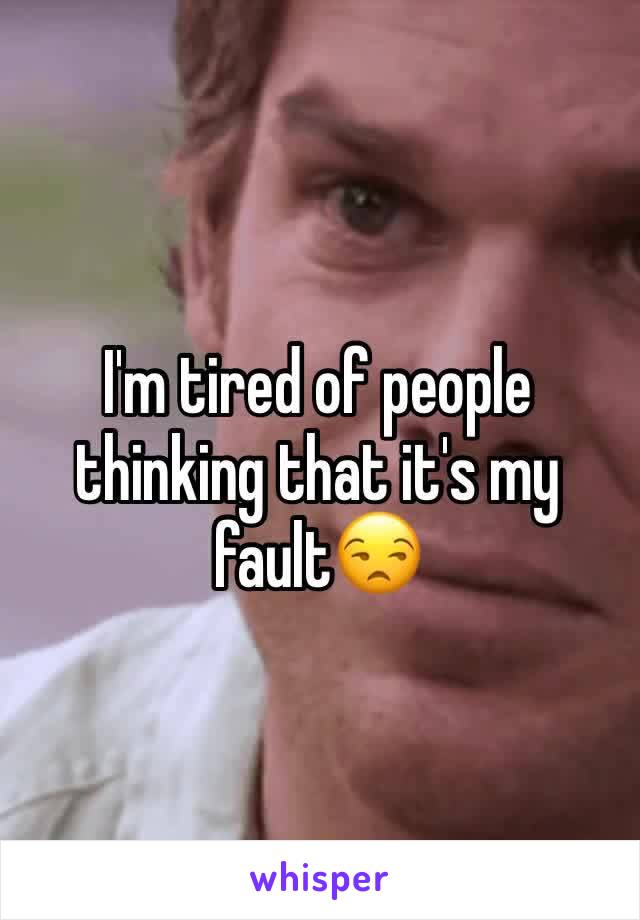 I'm tired of people thinking that it's my fault😒