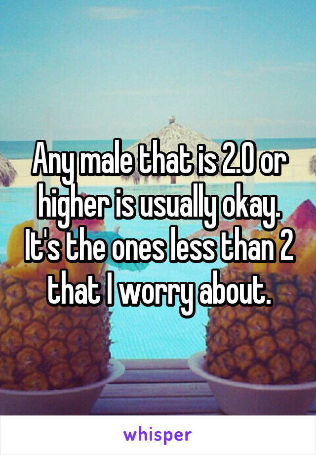 Any male that is 2.0 or higher is usually okay. It's the ones less than 2 that I worry about.