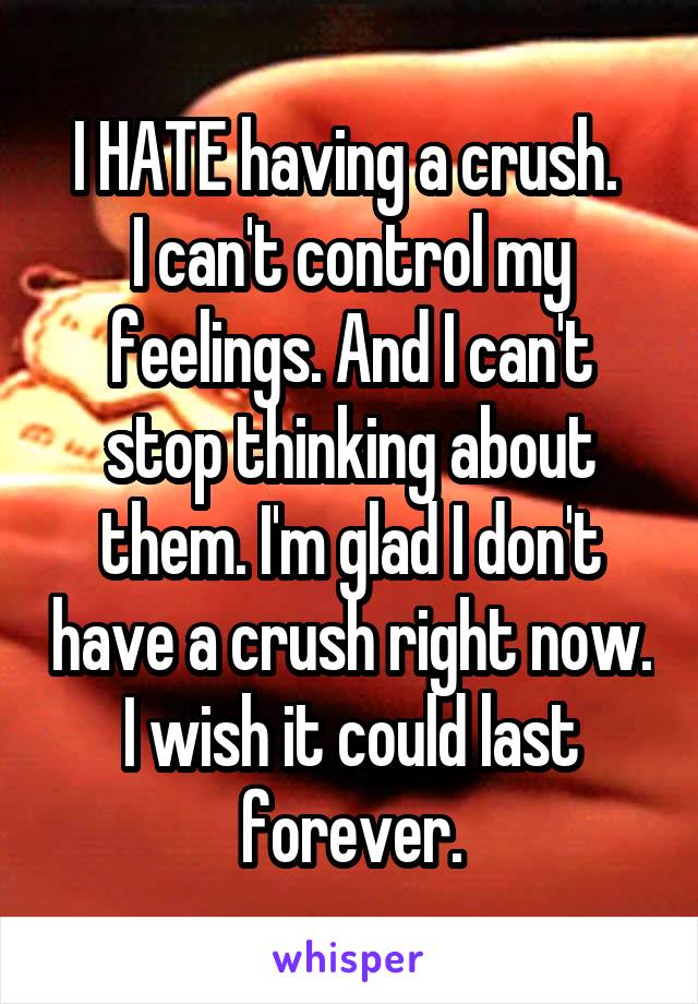 I HATE having a crush. 
I can't control my feelings. And I can't stop thinking about them. I'm glad I don't have a crush right now. I wish it could last forever.