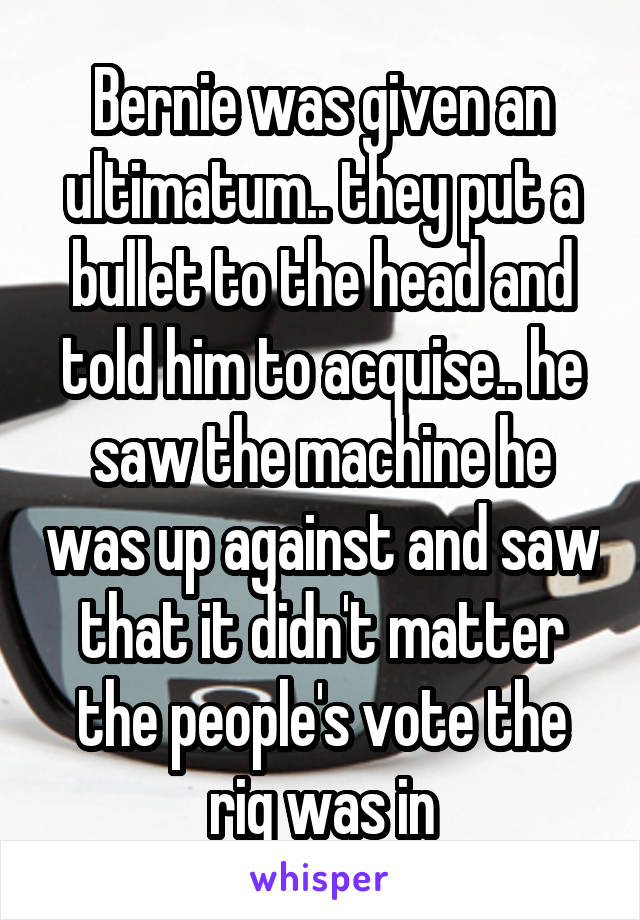 Bernie was given an ultimatum.. they put a bullet to the head and told him to acquise.. he saw the machine he was up against and saw that it didn't matter the people's vote the rig was in