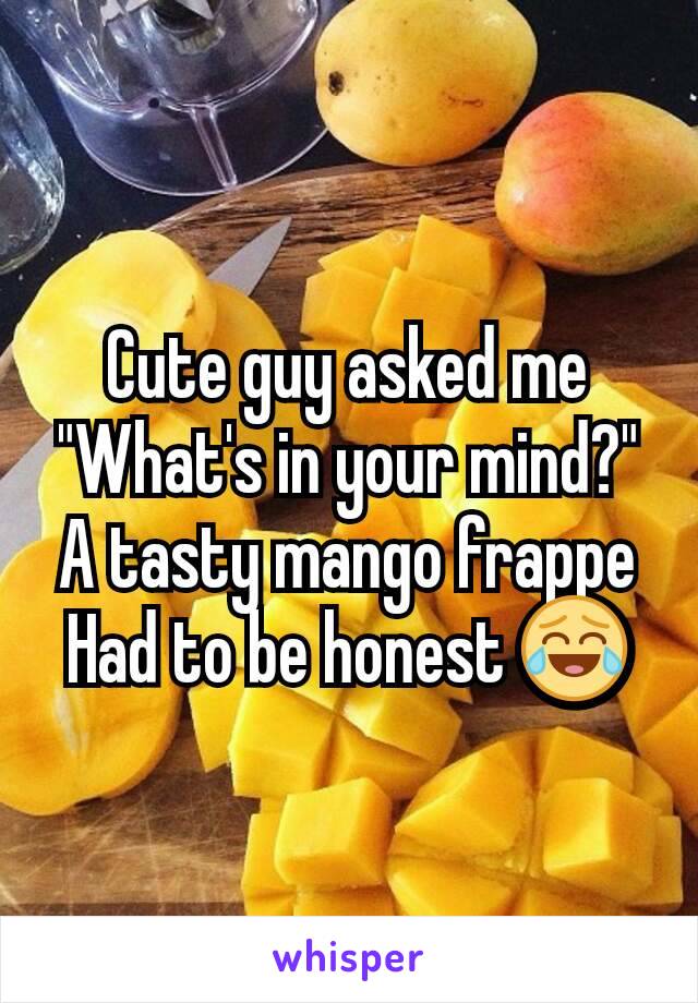 Cute guy asked me
"What's in your mind?"
A tasty mango frappe
Had to be honest 😂