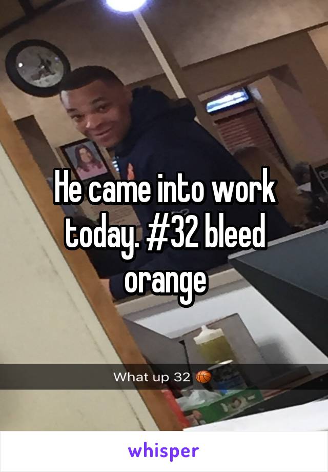 He came into work today. #32 bleed orange