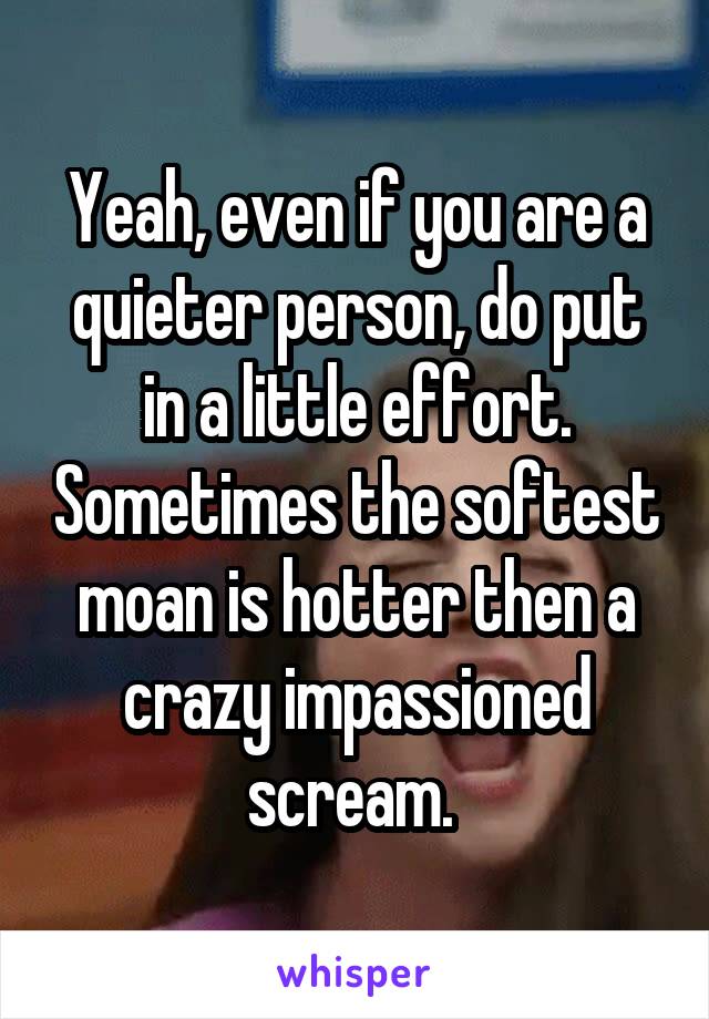 Yeah, even if you are a quieter person, do put in a little effort. Sometimes the softest moan is hotter then a crazy impassioned scream. 