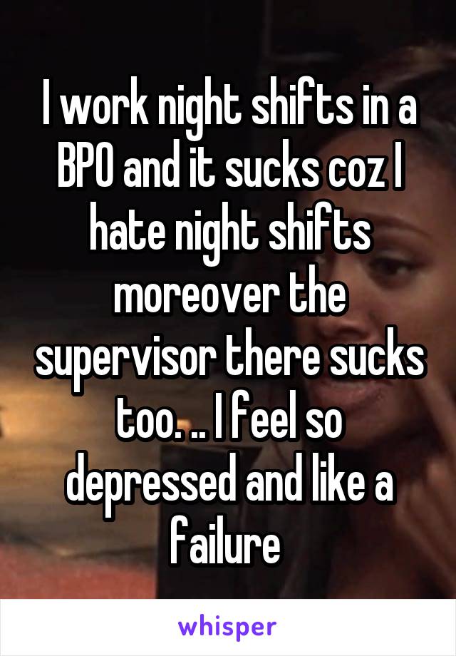 I work night shifts in a BPO and it sucks coz I hate night shifts moreover the supervisor there sucks too. .. I feel so depressed and like a failure 