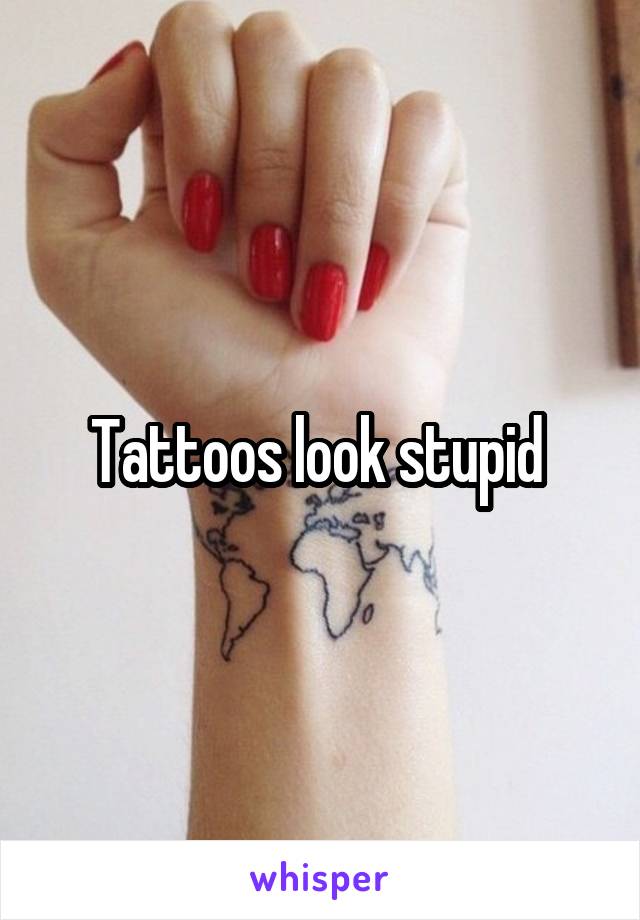 Tattoos look stupid 