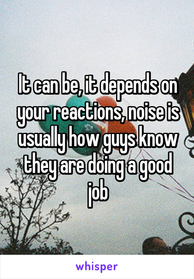 It can be, it depends on your reactions, noise is usually how guys know they are doing a good job