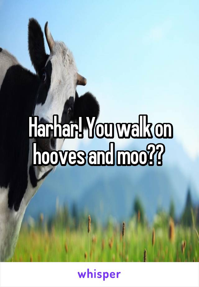 Harhar! You walk on hooves and moo?? 