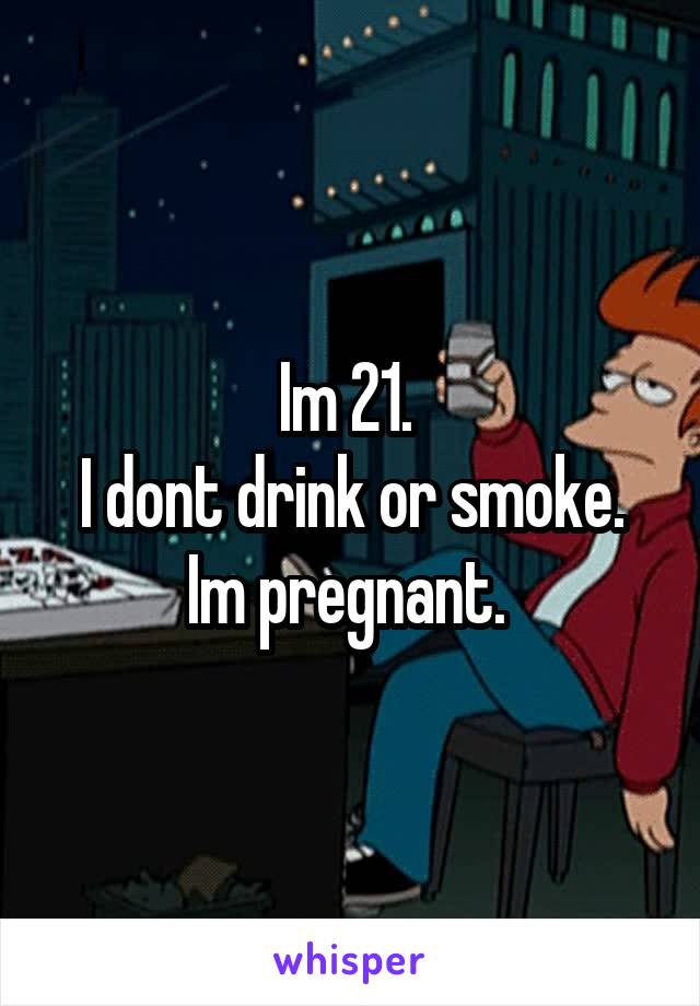 Im 21. 
I dont drink or smoke. Im pregnant. 