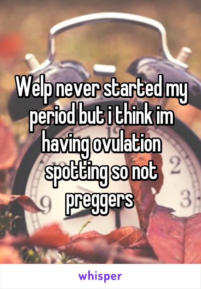 Welp never started my period but i think im having ovulation spotting so not preggers 