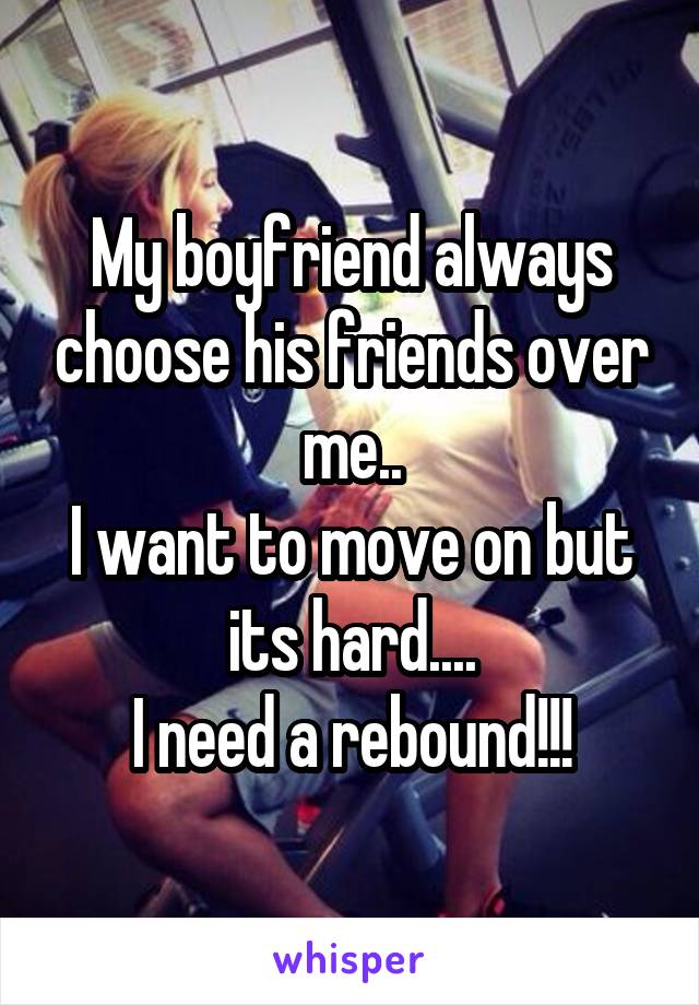 My boyfriend always choose his friends over me..
I want to move on but its hard....
I need a rebound!!!